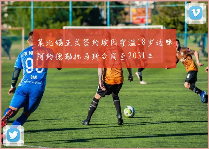 莱比锡正式签约埃因霍温18岁边锋阿约德勒托马斯合同至2031年