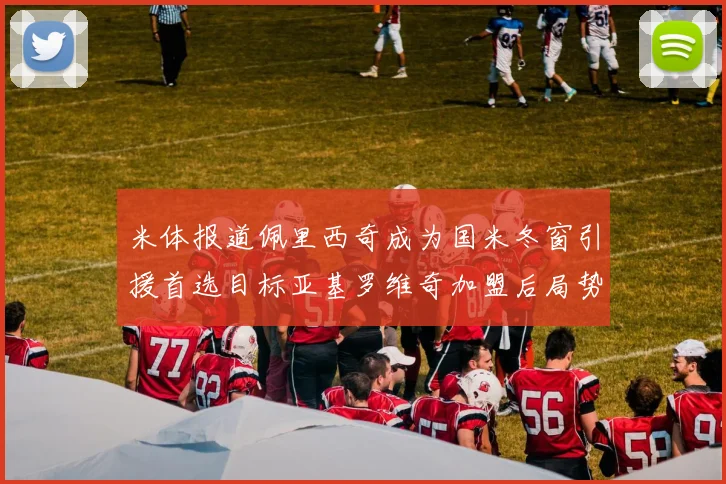 米体报道佩里西奇成为国米冬窗引援首选目标亚基罗维奇加盟后局势明朗