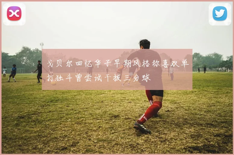 戈贝尔回忆华子早期风格称喜欢单打独斗曾尝试干拔三分球
